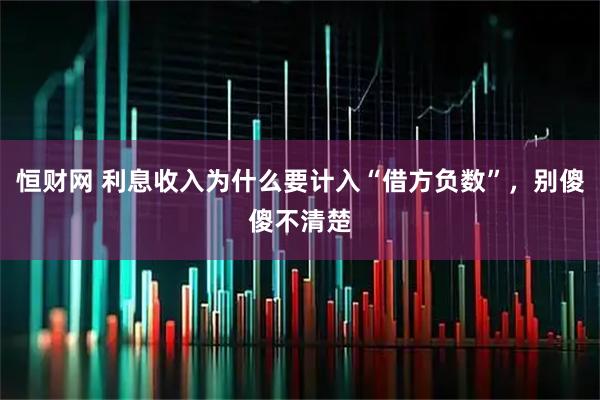 恒财网 利息收入为什么要计入“借方负数”，别傻傻不清楚