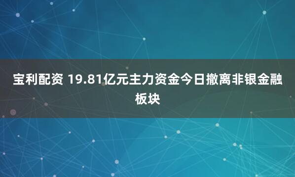 宝利配资 19.81亿元主力资金今日撤离非银金融板块