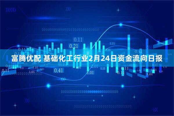 富腾优配 基础化工行业2月24日资金流向日报