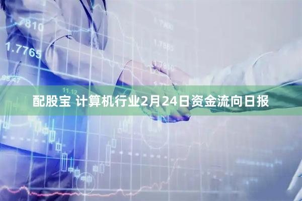 配股宝 计算机行业2月24日资金流向日报