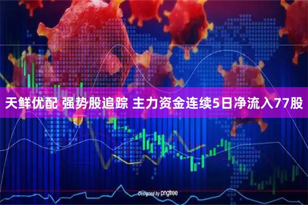 天鲜优配 强势股追踪 主力资金连续5日净流入77股