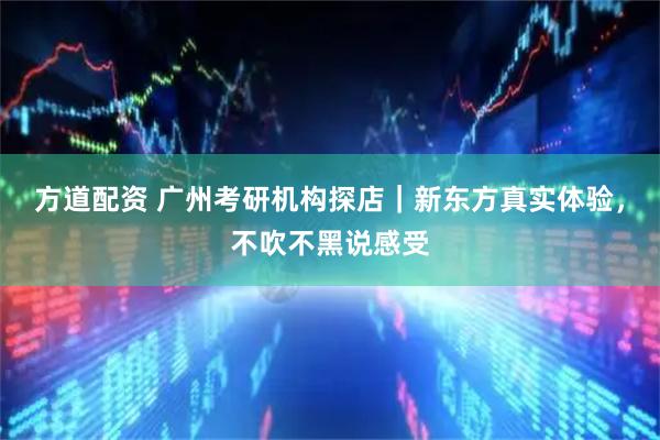 方道配资 广州考研机构探店｜新东方真实体验，不吹不黑说感受