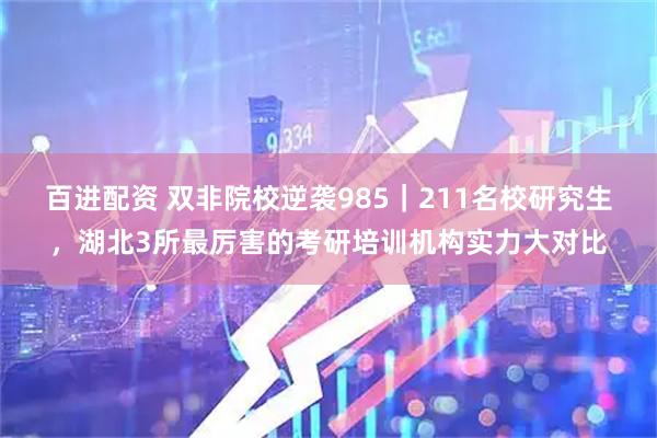 百进配资 双非院校逆袭985｜211名校研究生，湖北3所最厉害的考研培训机构实力大对比
