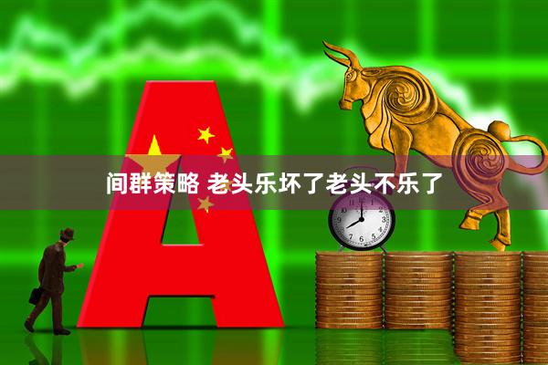 间群策略 老头乐坏了老头不乐了
