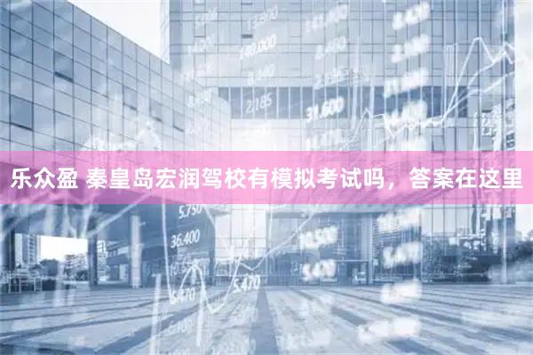乐众盈 秦皇岛宏润驾校有模拟考试吗，答案在这里