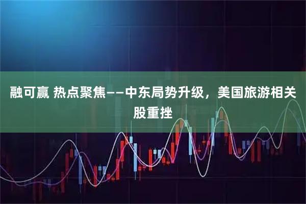 融可赢 热点聚焦——中东局势升级，美国旅游相关股重挫
