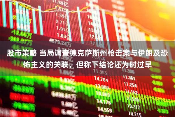 股市策略 当局调查德克萨斯州枪击案与伊朗及恐怖主义的关联，但称下结论还为时过早