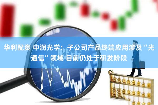 华利配资 中润光学：子公司产品终端应用涉及“光通信”领域 目前仍处于研发阶段