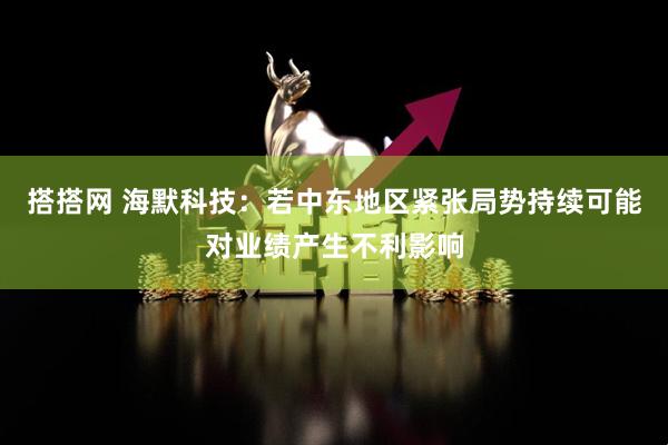 搭搭网 海默科技：若中东地区紧张局势持续可能对业绩产生不利影响