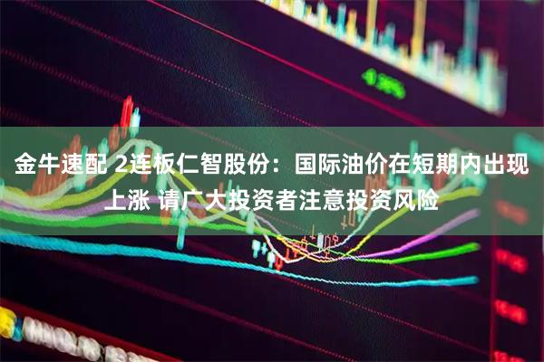 金牛速配 2连板仁智股份：国际油价在短期内出现上涨 请广大投资者注意投资风险
