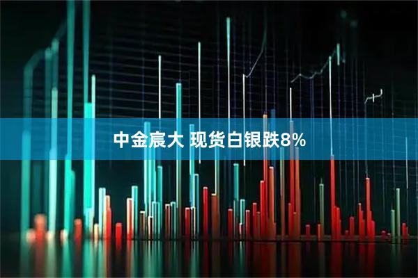 中金宸大 现货白银跌8%