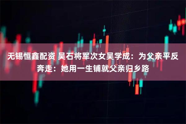 无锡恒鑫配资 吴石将军次女吴学成：为父亲平反奔走：她用一生铺就父亲归乡路
