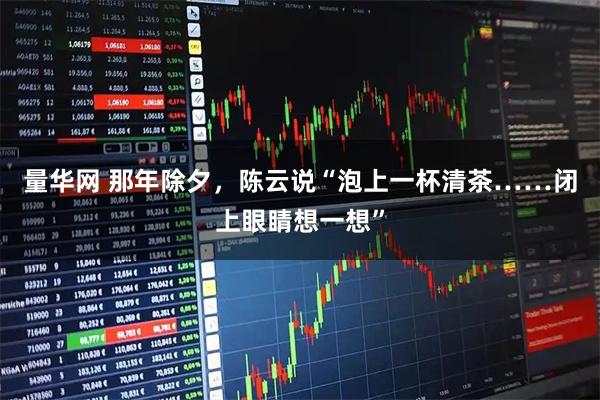 量华网 那年除夕，陈云说“泡上一杯清茶……闭上眼睛想一想”