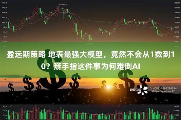 盈远期策略 地表最强大模型，竟然不会从1数到10？掰手指这件事为何难倒AI