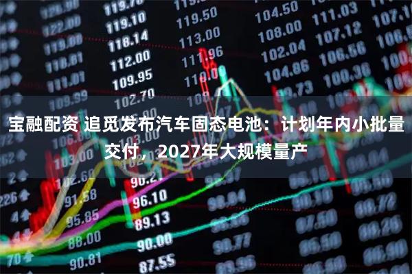 宝融配资 追觅发布汽车固态电池：计划年内小批量交付，2027年大规模量产