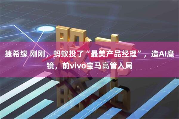 捷希缘 刚刚，蚂蚁投了“最美产品经理”，造AI魔镜，前vivo宝马高管入局
