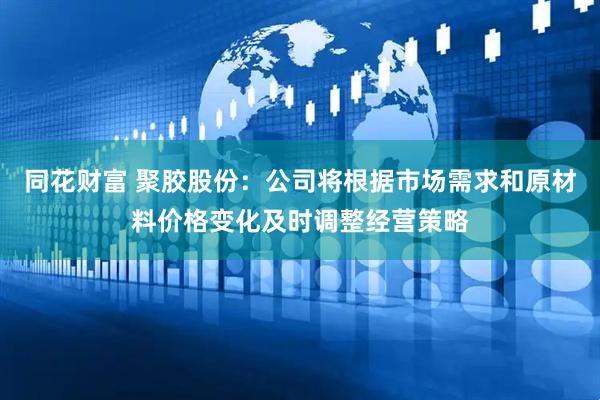 同花财富 聚胶股份：公司将根据市场需求和原材料价格变化及时调整经营策略