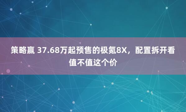 策略赢 37.68万起预售的极氪8X，配置拆开看值不值这个价
