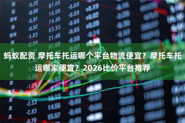 蚂蚁配资 摩托车托运哪个平台物流便宜？摩托车托运哪家便宜？2026比价平台推荐