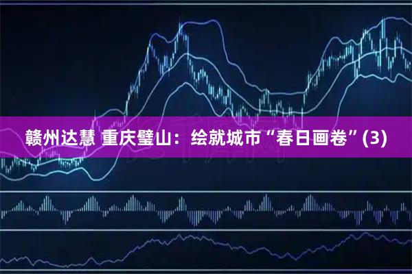 赣州达慧 重庆璧山：绘就城市“春日画卷”(3)