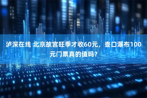 泸深在线 北京故宫旺季才收60元，壶口瀑布100元门票真的值吗？