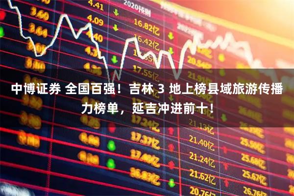 中博证券 全国百强！吉林 3 地上榜县域旅游传播力榜单，延吉冲进前十！