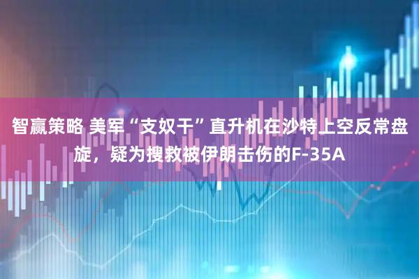 智赢策略 美军“支奴干”直升机在沙特上空反常盘旋，疑为搜救被伊朗击伤的F-35A