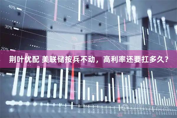 荆叶优配 美联储按兵不动，高利率还要扛多久？