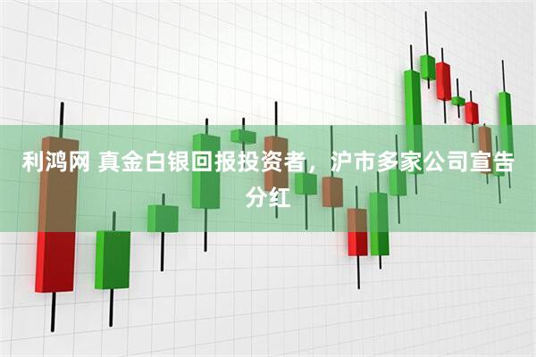 利鸿网 真金白银回报投资者，沪市多家公司宣告分红