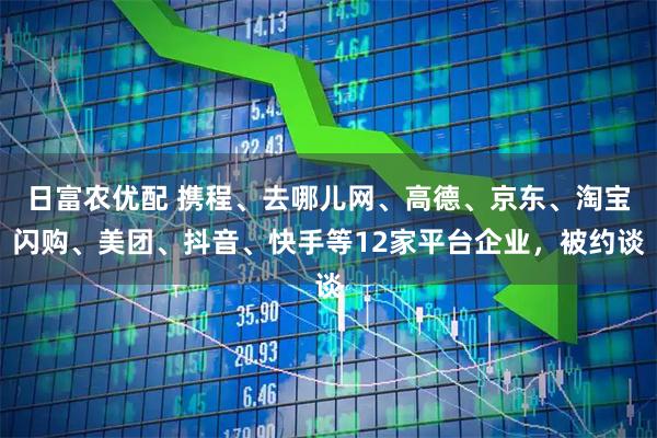 日富农优配 携程、去哪儿网、高德、京东、淘宝闪购、美团、抖音、快手等12家平台企业，被约谈