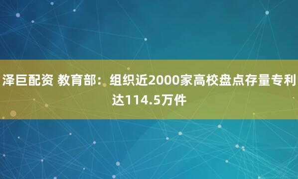 泽巨配资 教育部：组织近2000家高校盘点存量专利达114.5万件