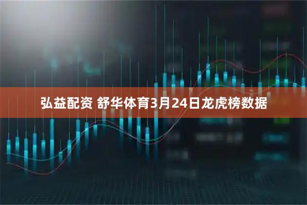 弘益配资 舒华体育3月24日龙虎榜数据