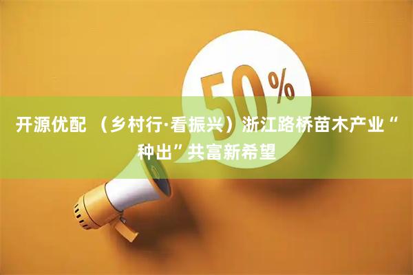 开源优配 （乡村行·看振兴）浙江路桥苗木产业“种出”共富新希望