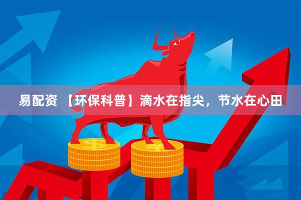 易配资 【环保科普】滴水在指尖，节水在心田