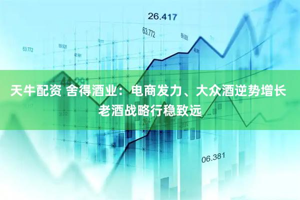 天牛配资 舍得酒业：电商发力、大众酒逆势增长 老酒战略行稳致远