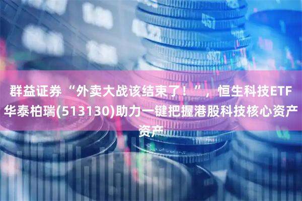 群益证券 “外卖大战该结束了！”，恒生科技ETF华泰柏瑞(513130)助力一键把握港股科技核心资产