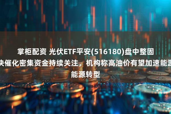 掌柜配资 光伏ETF平安(516180)盘中整固，板块催化密集资金持续关注，机构称高油价有望加速能源转型