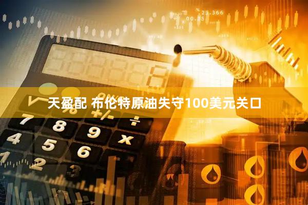 天盈配 布伦特原油失守100美元关口