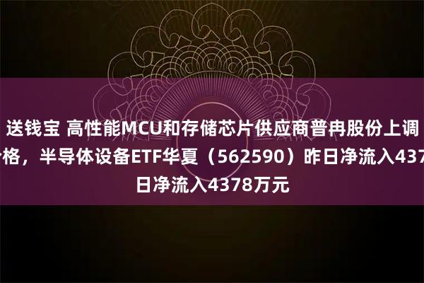 送钱宝 高性能MCU和存储芯片供应商普冉股份上调产品价格，半导体设备ETF华夏（562590）昨日净流入4378万元