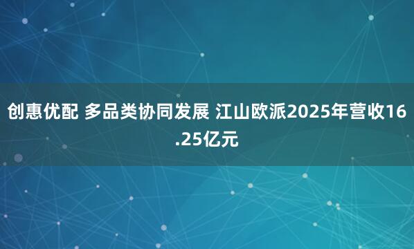 创惠优配 多品类协同发展 江山欧派2025年营收16.25亿元
