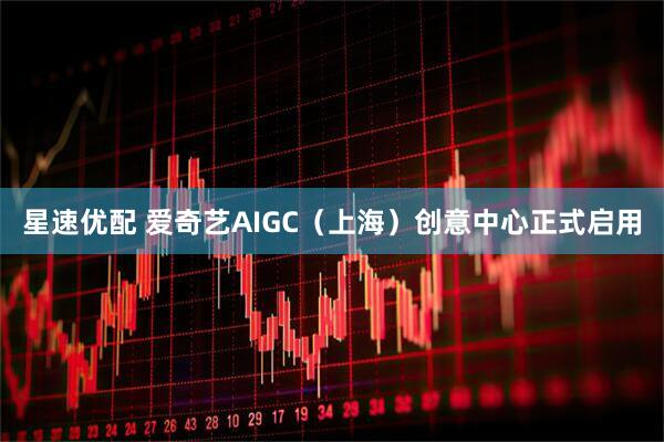 星速优配 爱奇艺AIGC（上海）创意中心正式启用