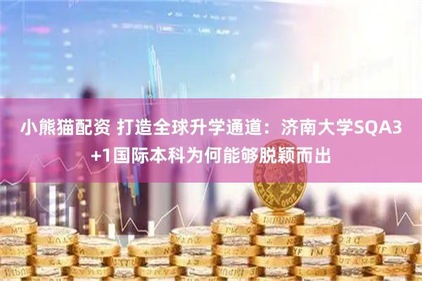 小熊猫配资 打造全球升学通道：济南大学SQA3+1国际本科为何能够脱颖而出