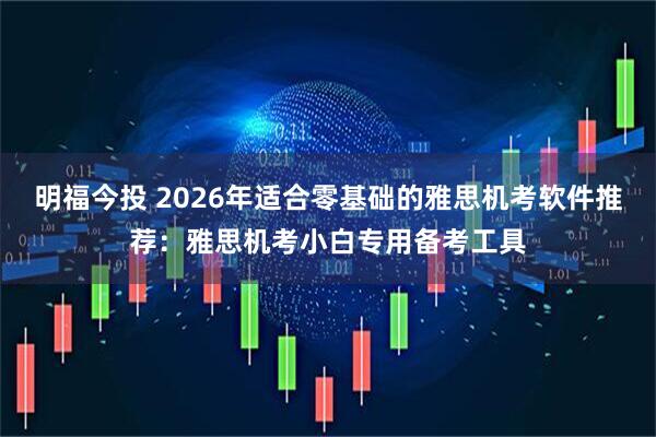 明福今投 2026年适合零基础的雅思机考软件推荐：雅思机考小白专用备考工具