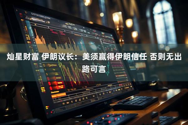 灿星财富 伊朗议长：美须赢得伊朗信任 否则无出路可言