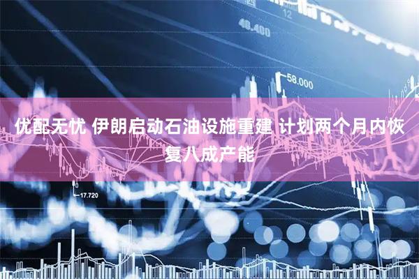 优配无忧 伊朗启动石油设施重建 计划两个月内恢复八成产能