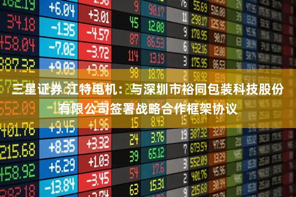 三星证券 江特电机：与深圳市裕同包装科技股份有限公司签署战略合作框架协议