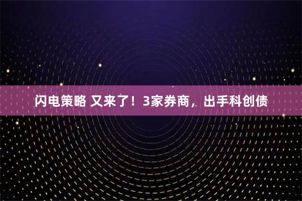 闪电策略 又来了！3家券商，出手科创债