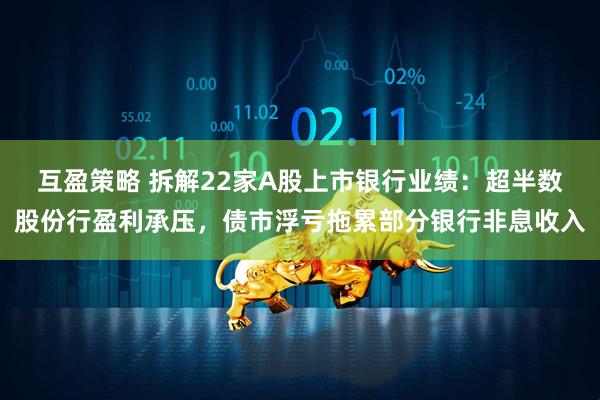 互盈策略 拆解22家A股上市银行业绩：超半数股份行盈利承压，债市浮亏拖累部分银行非息收入