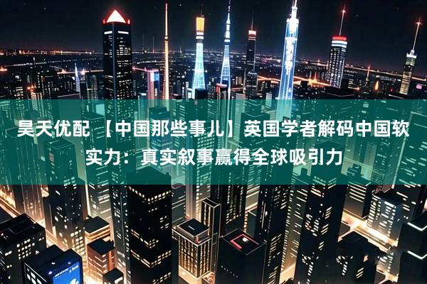 昊天优配 【中国那些事儿】英国学者解码中国软实力：真实叙事赢得全球吸引力