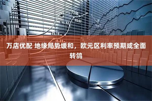 万店优配 地缘局势缓和，欧元区利率预期或全面转鸽